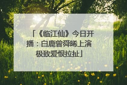 《临江仙》今日开播：白鹿曾舜晞上演极致爱恨拉扯