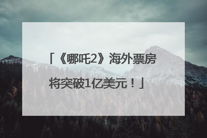 《哪吒2》海外票房将突破1亿美元！