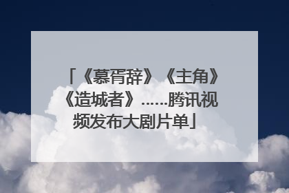 《慕胥辞》《主角》《造城者》……腾讯视频发布大剧片单