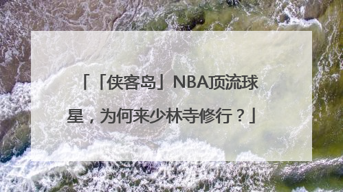 「侠客岛」NBA顶流球星，为何来少林寺修行？