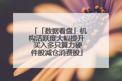 「数据看盘」机构活跃度大幅提升 买入多只算力硬件股减仓消费股