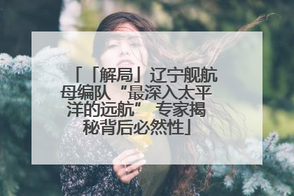 「解局」辽宁舰航母编队“最深入太平洋的远航” 专家揭秘背后必然性
