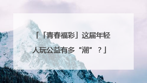 「青春福彩」这届年轻人玩公益有多“潮”？