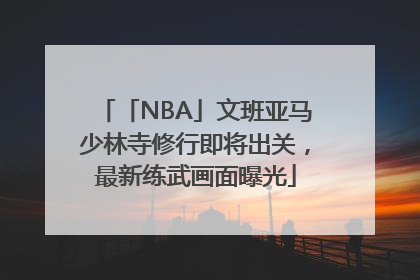 「NBA」文班亚马少林寺修行即将出关，最新练武画面曝光