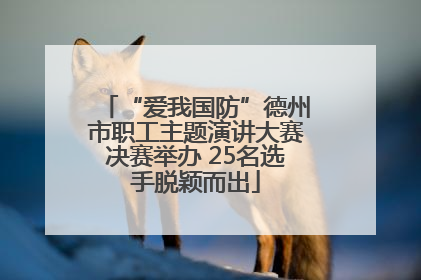 “爱我国防”德州市职工主题演讲大赛决赛举办 25名选手脱颖而出