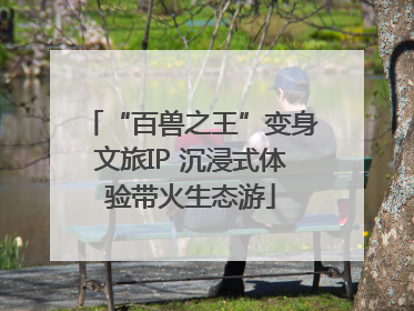 “百兽之王”变身文旅IP 沉浸式体验带火生态游