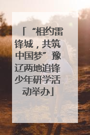 “相约雷锋城，共筑中国梦”豫辽两地追锋少年研学活动举办