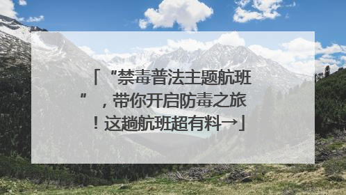 “禁毒普法主题航班”，带你开启防毒之旅！这趟航班超有料→