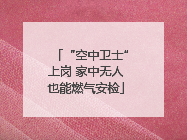 “空中卫士”上岗 家中无人也能燃气安检