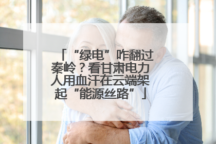 “绿电”咋翻过秦岭？看甘肃电力人用血汗在云端架起“能源丝路”