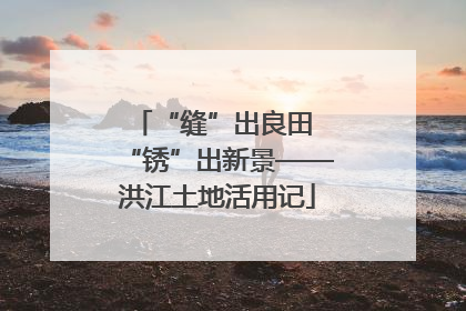 “缝”出良田 “锈”出新景——洪江土地活用记