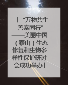 “万物共生 善泰同行”——美丽中国（泰山）生态修复和生物多样性保护研讨会成功举办