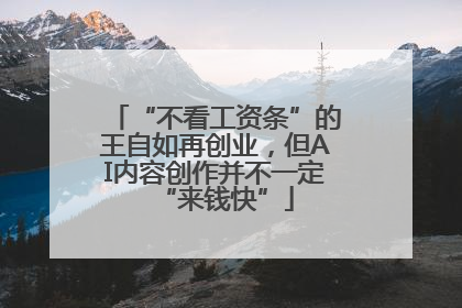 “不看工资条”的王自如再创业，但AI内容创作并不一定“来钱快”
