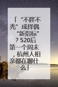 “不胖不秃”成择偶“新指标”？520后第一个周末，杭州人相亲都在聊什么