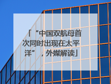 “中国双航母首次同时出现在太平洋”，外媒解读