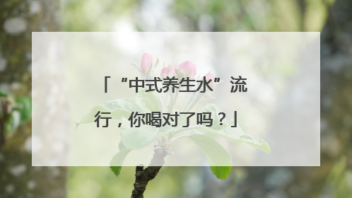 “中式养生水”流行，你喝对了吗？