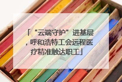 “云端守护”进基层，呼和浩特工会远程医疗精准触达职工