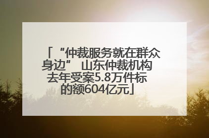 “仲裁服务就在群众身边” 山东仲裁机构去年受案5.8万件标的额604亿元