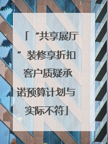 “共享展厅”装修享折扣 客户质疑承诺预算计划与实际不符