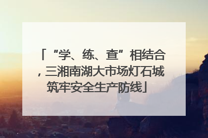 “学、练、查”相结合，三湘南湖大市场灯石城筑牢安全生产防线