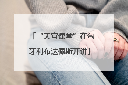 “天宫课堂”在匈牙利布达佩斯开讲