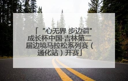 “心无界 步边疆”成长杯中国·吉林第二届边境马拉松系列赛（通化站）开赛