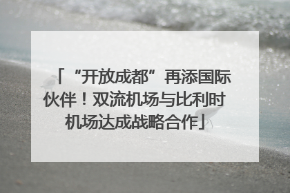 “开放成都”再添国际伙伴！双流机场与比利时机场达成战略合作