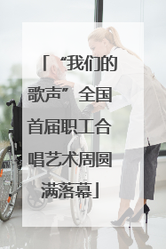 “我们的歌声”全国首届职工合唱艺术周圆满落幕
