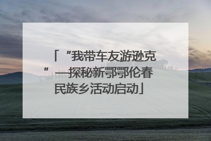 “我带车友游逊克”—探秘新鄂鄂伦春民族乡活动启动