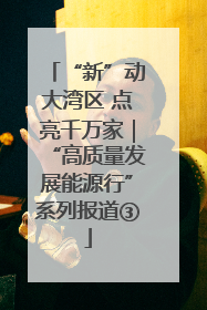 “新”动大湾区 点亮千万家｜“高质量发展能源行”系列报道③