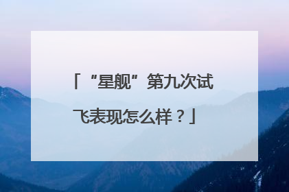 “星舰”第九次试飞表现怎么样？