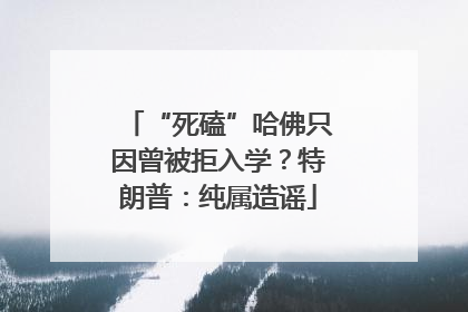 “死磕”哈佛只因曾被拒入学？特朗普：纯属造谣
