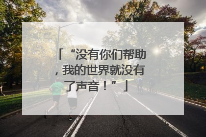 “没有你们帮助，我的世界就没有了声音！”