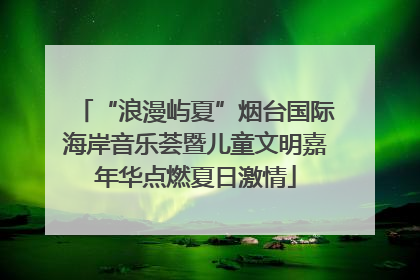 “浪漫屿夏”烟台国际海岸音乐荟暨儿童文明嘉年华点燃夏日激情