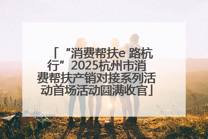 “消费帮扶e 路杭行”2025杭州市消费帮扶产销对接系列活动首场活动圆满收官