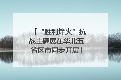 “胜利烽火”抗战主题展在华北五省区市同步开展