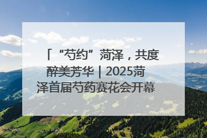 “芍约”菏泽，共度醉美芳华｜2025菏泽首届芍药赛花会开幕，103家企业参赛