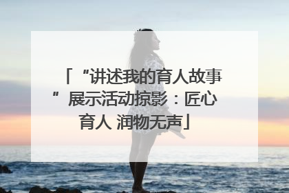 “讲述我的育人故事”展示活动掠影：匠心育人 润物无声