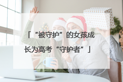 “被守护”的女孩成长为高考“守护者”