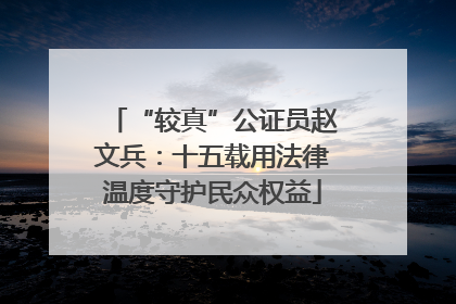 “较真”公证员赵文兵：十五载用法律温度守护民众权益