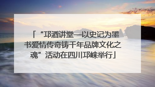 “邛酒讲堂—以史记为墨 书爱情传奇铸千年品牌文化之魂”活动在四川邛崃举行