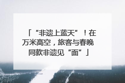 “非遗上蓝天”！在万米高空，旅客与春晚同款非遗见“面”