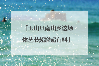 玉山县南山乡这场体艺节超燃超有料