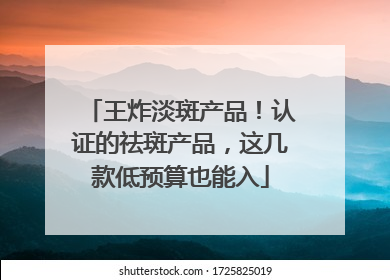 王炸淡斑产品！认证的祛斑产品，这几款低预算也能入