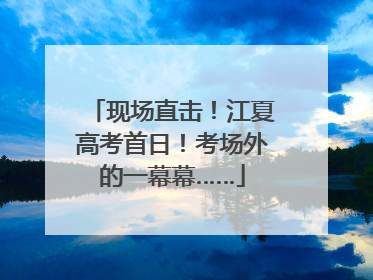 现场直击！江夏高考首日！考场外的一幕幕……