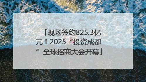 现场签约825.3亿元！2025“投资成都”全球招商大会开幕