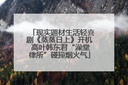 现实题材生活轻喜剧《蒸蒸日上》开机 高叶韩东君“澡堂律所”碰撞烟火气