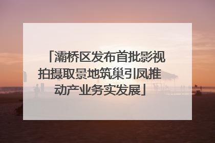 灞桥区发布首批影视拍摄取景地筑巢引凤推动产业务实发展