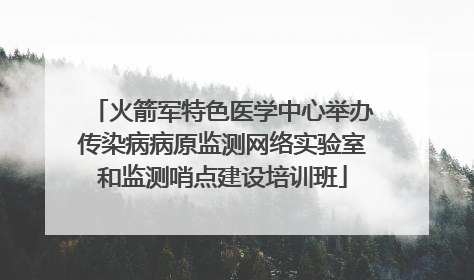 火箭军特色医学中心举办传染病病原监测网络实验室和监测哨点建设培训班