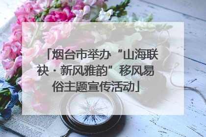 烟台市举办“山海联袂・新风雅韵”移风易俗主题宣传活动